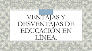 VENTAJAS Y
DESVENTAJAS DE
EDUCACIÓN EN
LÍNEA.
 