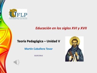 Educación en los siglos XVI y XVII


Teoría Pedagógica – Unidad V

    Martín Caballero Tovar

           25/07/2012
 