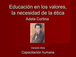 Educación en los valores,Educación en los valores,
la necesidad de la éticala necesidad de la ética
Adela CortinaAdela Cortina
Versión libreVersión libre
Capacitación humanaCapacitación humana
 