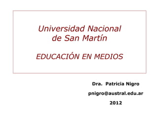 Dra. Patricia Nigro
pnigro@austral.edu.ar
2012
Universidad Nacional
de San Martín
EDUCACIÓN EN MEDIOS
 