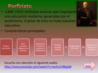 • (1880-1910) Múltiples avances que impulsaron
  una educación moderna, generadas por el
  positivismo. A pesar de esto no hubo equidad
  educativa.
• Características principales:


                 Educ.        Impulso de
                                             Primera                  Énfasis en la
 Política      primaria        la ciencia,             Surgimiento
                                             escuela                   educación
positivista   obligatoria y   medicina y                de la SEP
                                             normal                     superior
                gratuita      alfabetismo




   Escucha con atención el siguiente audio:
   http://www.youtube.com/watch?v=wcfu1V98qxM                        Inicio
 