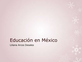 Educación en México
Liliana Arcos Desales
 