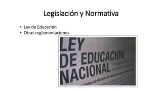 Legislación y Normativa
• Ley de Educación
• Otras reglamentaciones
 