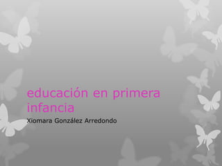 educación en primera
infancia
Xiomara González Arredondo
 