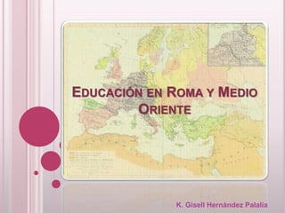 EDUCACIÓN EN ROMA Y MEDIO
ORIENTE
K. Gisell Hernández Palalia
 