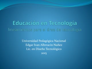 Universidad Pedagógica Nacional
Edgar Ivan Albrracin Nuñez
Lic. en Diseño Tecnológico
2015
 