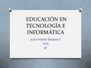 EDUCACIÓN EN
TECNOLOGÍA E
INFORMÁTICA
 Juan Andrés Barajas F.
         10-A
          #7
 