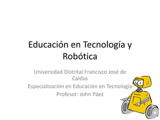 Educación en Tecnología y
        Robótica
  Universidad Distrital Francisco José de
                  Caldas
Especialización en Educación en Tecnología
            Profesor: John Páez
 