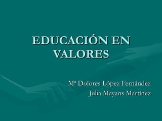 EDUCACIÓN EN VALORES Mª Dolores López Fernández Julia Mayans Martínez 