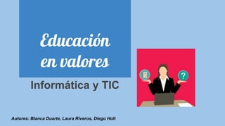 Educación
en valores
Informática y TIC
Autores: Blanca Duarte, Laura Riveros, Diego Holt
 