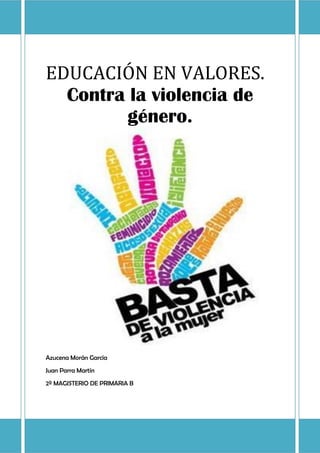 EDUCACIÓN EN VALORES.
  Contra la violencia de
         género.




Azucena Morán García
Juan Parra Martín
2º MAGISTERIO DE PRIMARIA B
 