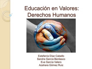 Educación en Valores:
 Derechos Humanos




     Estefanía Díaz Cabello
    Sandra García Berdasco
       Eva García Valero
      Azahara Gómez Ruiz
 