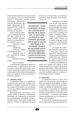 17
COMUNICAR 9, 1997
blemente deben abordarse en el marco escolar.
Estos aspectos, a su vez, se recogen de decla-
raciones y documentos suscritos interna-
cionalmente –Declaración
Universal de Derechos Hu-
manos, Declaración de De-
rechos del Niño– y logran su
máxima expresión en la
Constitución Española.
En los currículos educa-
tivosdeAndalucía(Decretos
105, 106 y 107/92 de 9 de
junio y 126/94 de 7 de junio),
aparecenalusionesdirectasa
los siguientes valores:
• Autonomía moral o
criterio propio.
• Solidaridad.
• Tolerancia, respeto
a diferentes opciones.
• Educación para la
paz, resolución no violenta
de conflictos.
• Igualdad de oportu-
nidades.
• Interculturalidad.
A continuación realizaremos algunos co-
mentarios sobre el significado de estos valo-
res,sobreeltratamientoeducativoque,anues-
tro juicio, puede darse desde la escuela y apun-
taremos algunas ideas sobre cómo pueden uti-
lizarse los medios de comunicación desde la
perspectiva didáctica.
La Autonomía Moral
La Autonomía Moral es la capacidad de
las personas para pensar por sí mismas, para
mantener sus propios criterios ante las presio-
nes externas y para atender a sus necesidades
sintenerqueestablecerdependenciaspsicoló-
gicas y sociales.
Desde el punto de vista educativo, la Au-
tonomía Moral se encuentra estrechamente
relacionada con el aprendizaje de determina-
dos procedimientos, habilidades sociales y
actitudes básicas: autocontrol, cuidado autó-
nomo de sí mismo, la elaboración de juicios
propios, toma de decisiones, asertividad, ca-
pacidad de actuar basándose en las propias
fuerzas, etc.
Contribuyen a la forma-
ción de este valor aquellas
situaciones escolares en las
que el alumnado tiene la opor-
tunidad de reflexionar de for-
ma sosegada sobre las conse-
cuencias de sus propias con-
ductas –asambleas, debates,
coloquios– y de emitir juicios
propios sobre asuntos, con
trasfondo moral, que le afec-
tan directa o indirectamente:
conflictos, dilemas morales,
etc.
Los medios de comuni-
cación pueden emplearse, en
el aula, para fomentar esta
capacidad. Específicamente
estimamosespecialmenteade-
cuado tomar como referencia
los espacios informativos de
los distintos medios (como se
ha hecho ya en múltiples oca-
siones con la prensa) para originar el inter-
cambio de puntos de vista acerca de un deter-
minado acontecimiento. Deben seleccionarse
antetodonoticiasyacontecimientosquefavo-
rezcan diversidad de opiniones y posturas, la
confrontación de ideas y el debate.
La Solidaridad
La solidaridad consiste en hacer causa
común con otras personas, participando con
ellas en la resolución de problemas, conflictos
o anhelos. Supone cierto grado de descentra-
miento y de pérdida del egocentrismo, ya que,
en ocasiones, el sentimiento de solidaridad
puede referirse a grupos o causas que no son
cercanas–pueblosdeotroscontinentes,gene-
raciones futuras...– o, incluso a veces, pueden
entrar en contradicción con los intereses per-
sonales más inmediatos.
El desarrollo de sentimientos de solidari-
dad se propicia desde la primera infancia, me-
Actualmente, tanto
la sociedad, en gene-
ral, como los profe-
sionales de la educa-
ción, en particular,
se muestran espe-
cialmente preocupa-
dos en que la escuela
contribuya a la
formación integral
del alumnado permi-
tiéndole responder
de forma adecuada
a estos nuevos retos
que se le presentan.
 
