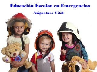 Educación Escolar en Emergencias
Asignatura Vital
 