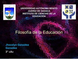 UNIVERSIDAD AUTÓNOMA BENITO
                JUÁREZ DE OAXACA
           INSTITUTO DE CIENCIAS DE LA
                   EDUCACIÓN




       Filosofía de la Educación

Jhocelyn González
González
3° «A»
 