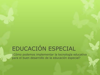 EDUCACIÓN ESPECIAL
¿Cómo podemos implementar la tecnología educativa
para el buen desarrollo de la educación especial?

 