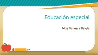 Educación especial
Miss Vanessa Baigts
 
