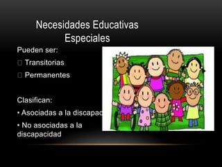 Necesidades Educativas
Especiales
Pueden ser:
Transitorias
Permanentes
Clasifican:
• Asociadas a la discapacidad
• No asociadas a la
discapacidad
 