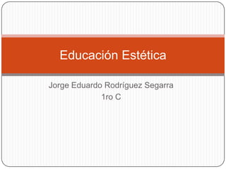 Educación Estética

Jorge Eduardo Rodríguez Segarra
             1ro C
 