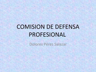 COMISION DE DEFENSA PROFESIONAL  Dolores Pérez Salazar 