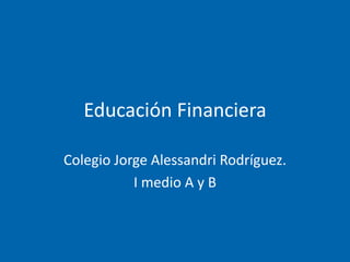 Educación Financiera
Colegio Jorge Alessandri Rodríguez.
I medio A y B
 