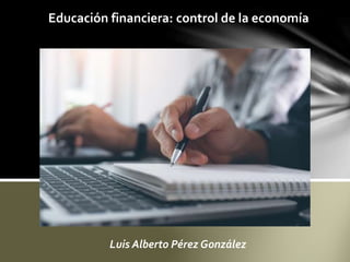 Luis Alberto Pérez González
Educación financiera: control de la economía
 