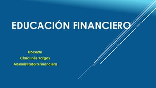 EDUCACIÓN FINANCIERO
Docente
Clara Inés Vargas
Administradora Financiera
 