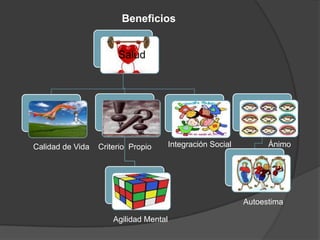 Beneficios
Salud
Calidad de Vida Criterio Propio Integración Social Ánimo
Agilidad Mental
Autoestima
 