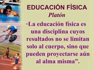 EDUCACIÓN FÍSICA
Platón
“La educación física es
una disciplina cuyos
resultados no se limitan
solo al cuerpo, sino que
pueden proyectarse aún
al alma misma”.
 
