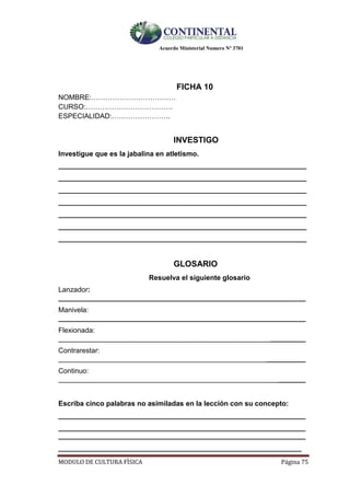 Acuerdo Ministerial Numero Nº 3701
MODULO DE CULTURA FÌSICA Página 75
FICHA 10
NOMBRE:………………………………
CURSO:……………………………….
ESPECIALIDAD:…………………….
INVESTIGO
Investigue que es la jabalina en atletismo.
__________________________________________________________________
__________________________________________________________________
__________________________________________________________________
__________________________________________________________________
__________________________________________________________________
__________________________________________________________________
__________________________________________________________________
GLOSARIO
Resuelva el siguiente glosario
Lanzador:
_______________________________________________________________
Manivela:
_______________________________________________________________
Flexionada:
_______________________________________________________________
Contrarestar:
_______________________________________________________________
Continuo:
_______________________________________________________________
Escriba cinco palabras no asimiladas en la lección con su concepto:
_______________________________________________________________
_______________________________________________________________
_______________________________________________________________
______________________________________________________________
 