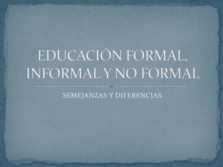 SEMEJANZAS Y DIFERENCIAS EDUCACIÓN FORMAL, INFORMAL Y NO FORMAL 