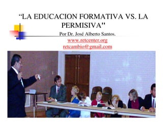“LA EDUCACION FORMATIVA VS. LA
         PERMISIVA"
         Por Dr. José Alberto Santos.
            www.retcenter.org
          retcambio@gmail.com
 