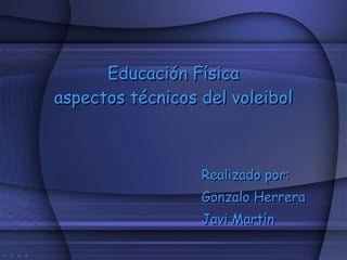 Educación Física aspectos técnicos del voleibol Realizado por: Gonzalo Herrera Javi Martín 