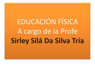 EDUCACIÓN FÍSICAA cargo de la ProfeSirley Silá Da Silva Tría 