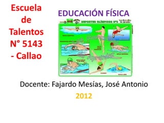 Escuela
            EDUCACIÓN FÍSICA
   de
Talentos
N° 5143
- Callao

  Docente: Fajardo Mesías, José Antonio
                  2012
 