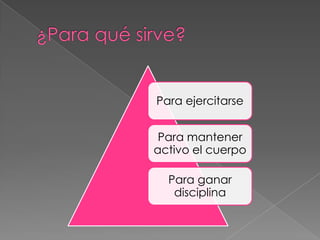 Para ejercitarse
Para mantener
activo el cuerpo
Para ganar
disciplina