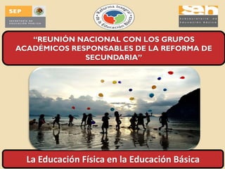 “REUNIÓN NACIONAL CON LOS GRUPOS
ACADÉMICOS RESPONSABLES DE LA REFORMA DE
              SECUNDARIA”




  La Educación Física en la Educación Básica
 