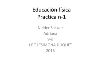 Educación física
   Practica n-1
       Neider Salazar
           Adriana
             9-d
I.E.T.I “SIMONA DUQUE”
            2013
 