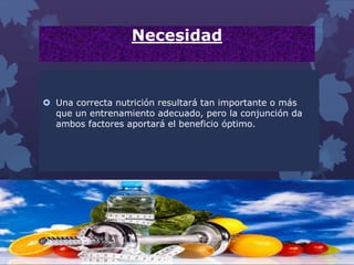 Necesidad
 Una correcta nutrición resultará tan importante o más
que un entrenamiento adecuado, pero la conjunción da
ambos factores aportará el beneficio óptimo.
 