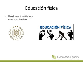 Educación física
• Miguel Ángel Bravo Machuca
• Universidad de colima
 