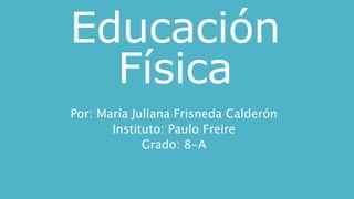 Educación
Física
Por: María Juliana Frisneda Calderón
Instituto: Paulo Freire
Grado: 8-A
 