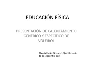 EDUCACIÓN FÍSICA
PRESENTACIÓN DE CALENTAMIENTO
GENÉRICO Y ESPECÍFICO DE
VOLEIBOL
Claudia Pagán Cárceles, 1ºBachillerato A
19 de septiembre 2016
 