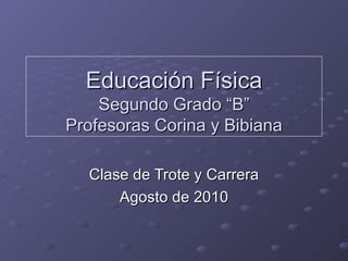 Educación Física Segundo Grado “B” Profesoras Corina y Bibiana Clase de Trote y Carrera Agosto de 2010 