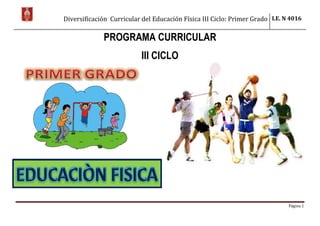 Diversificación Curricular del Educación Física III Ciclo: Primer Grado I.E. N 4016
Página 1
PROGRAMA CURRICULAR
III CICLO
 