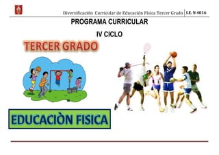 Diversificación Curricular de Educación Física Tercer Grado I.E. N 4016
PROGRAMA CURRICULAR
IV CICLO
 