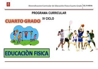 Diversificacion Curricular de Educación Física Cuarto Grado I.E. N 4016
PROGRAMA CURRICULAR
IV CICLO
 