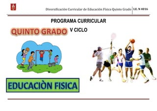 Diversificación Curricular de Educación Física Quinto Grado I.E. N 4016
PROGRAMA CURRICULAR
V CICLO
 