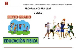 Diversificación Curricular de Educación Física Sexto Grado I.E. N 4016
PROGRAMA CURRICULAR
V CICLO
 