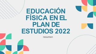 EDUCACIÓN
FÍSICA EN EL
PLAN DE
ESTUDIOS 2022
resumen
 