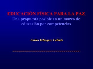 EDUCACIÓN FÍSICA PARA LA PAZ
 Una propuesta posible en un marco de
     educación por competencias


          Carlos Velázquez Callado
 